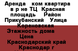 Аренда 1 ком квартира в р-не ТЦ “Красная площадь“ › Район ­ Прикубанский › Улица ­ Кореновская › Этажность дома ­ 14 › Цена ­ 15 000 - Краснодарский край, Краснодар г. Недвижимость » Квартиры аренда   